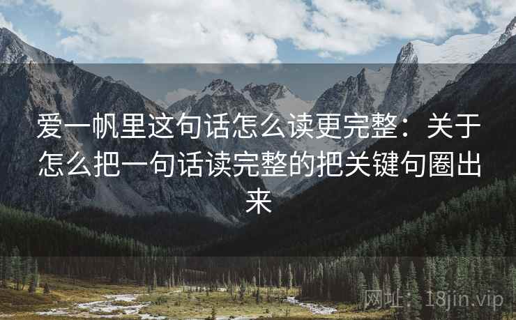 爱一帆里这句话怎么读更完整:关于怎么把一句话读完整的把关键句圈出来