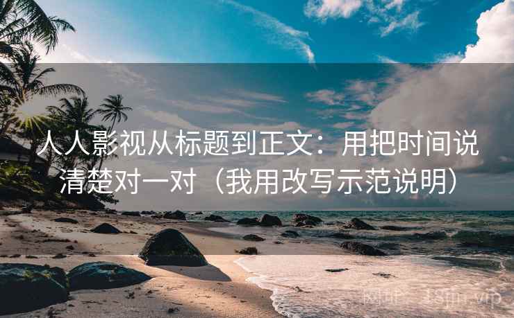 人人影视从标题到正文：用把时间说清楚对一对（我用改写示范说明）