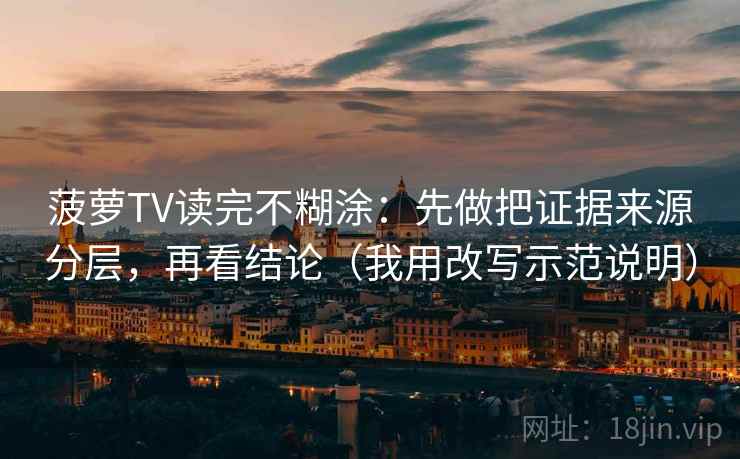 菠萝TV读完不糊涂：先做把证据来源分层，再看结论（我用改写示范说明）