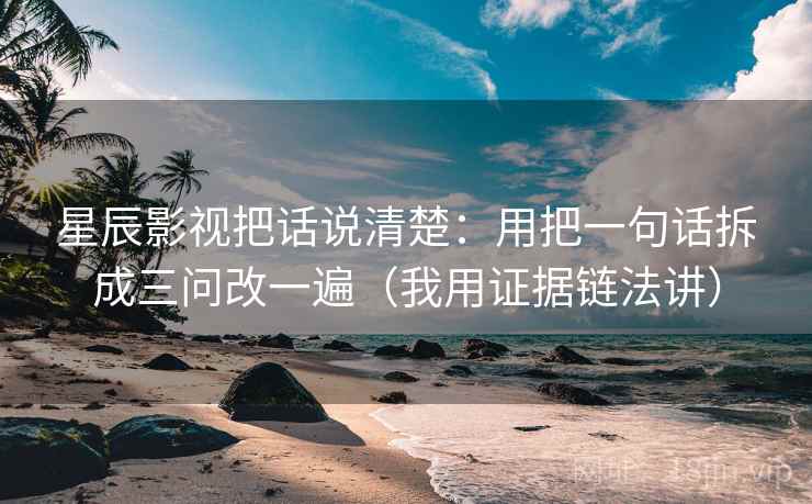 星辰影视把话说清楚:用把一句话拆成三问改一遍(我用证据链法讲)