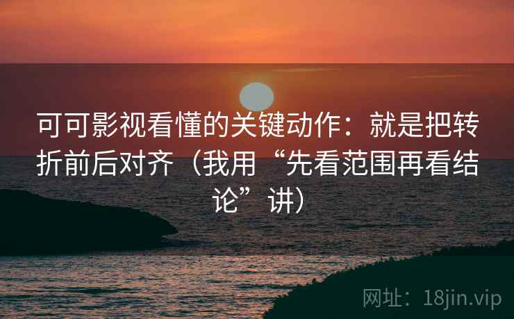 可可影视看懂的关键动作：就是把转折前后对齐（我用“先看范围再看结论”讲）