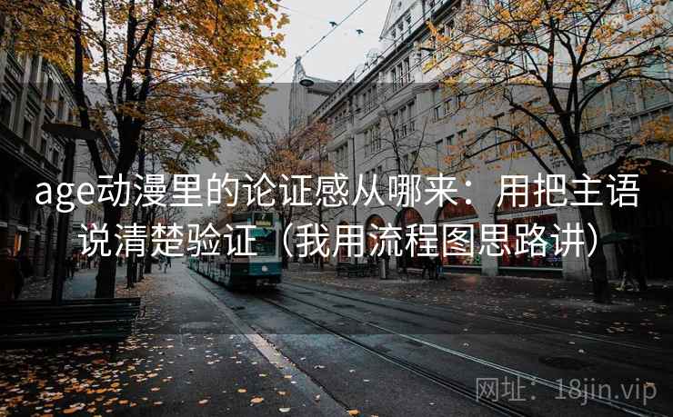 age动漫里的论证感从哪来：用把主语说清楚验证（我用流程图思路讲）