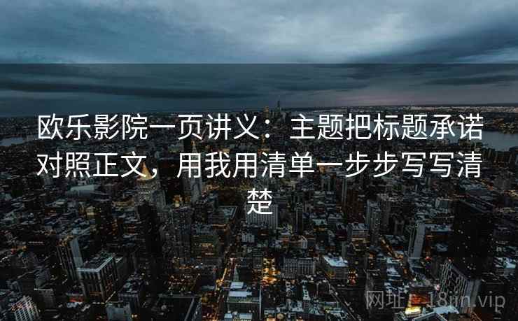 欧乐影院一页讲义:主题把标题承诺对照正文,用我用清单一步步写写清楚