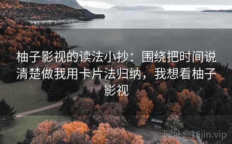柚子影视的读法小抄：围绕把时间说清楚做我用卡片法归纳，我想看柚子影视