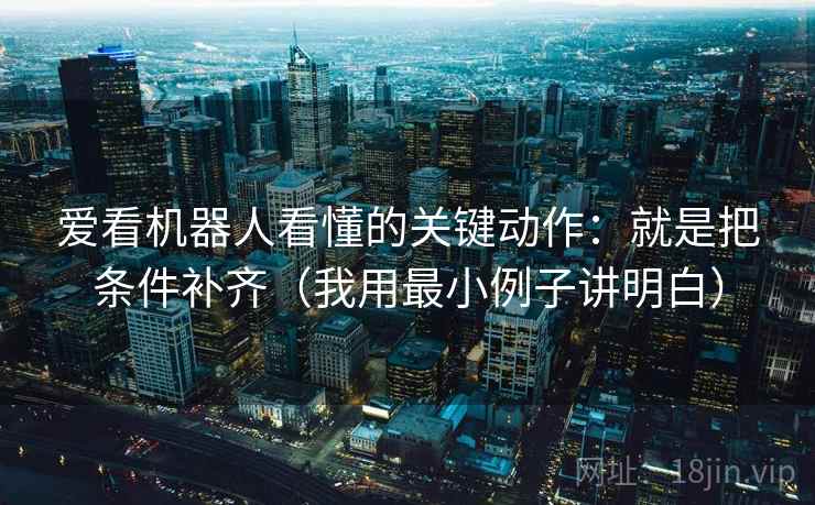 爱看机器人看懂的关键动作：就是把条件补齐（我用最小例子讲明白）