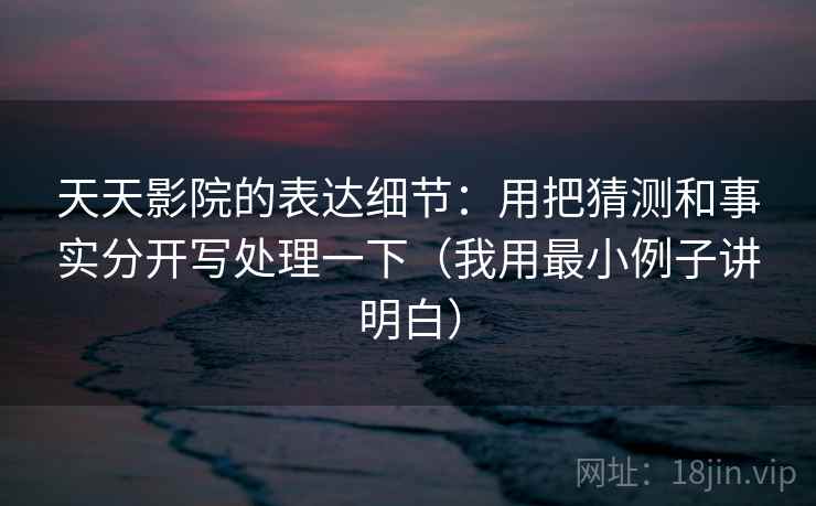 天天影院的表达细节：用把猜测和事实分开写处理一下（我用最小例子讲明白）