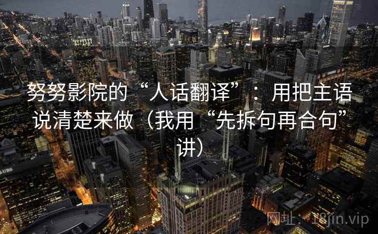 努努影院的“人话翻译”：用把主语说清楚来做（我用“先拆句再合句”讲）