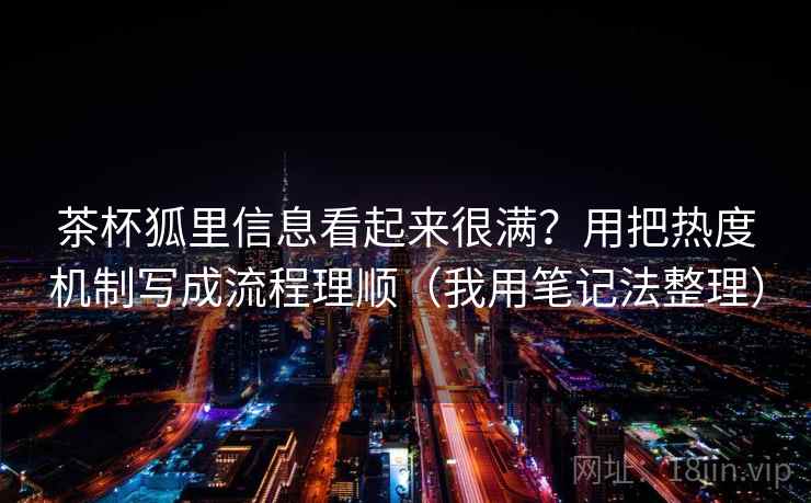 茶杯狐里信息看起来很满？用把热度机制写成流程理顺（我用笔记法整理）