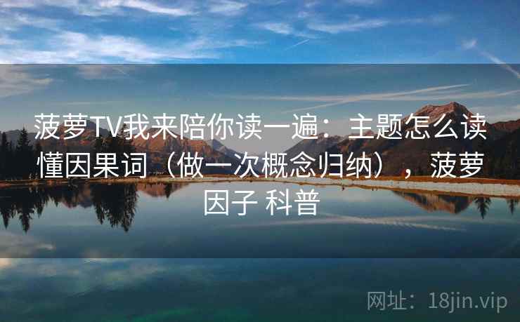 菠萝TV我来陪你读一遍：主题怎么读懂因果词（做一次概念归纳），菠萝因子 科普