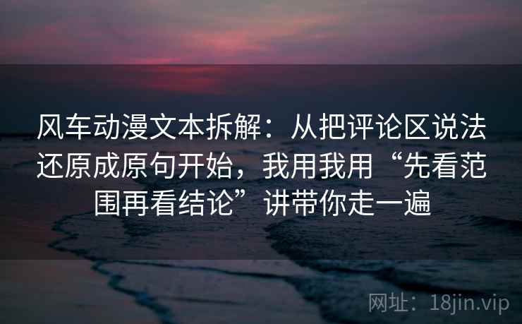 风车动漫文本拆解:从把评论区说法还原成原句开始,我用我用“先看范围再看结论”讲带你走一遍