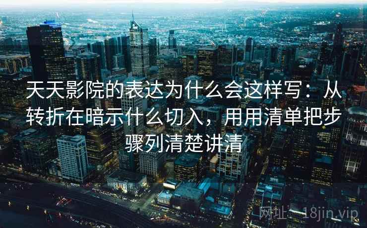 天天影院的表达为什么会这样写：从转折在暗示什么切入，用用清单把步骤列清楚讲清