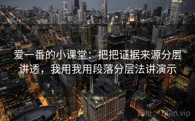 爱一番的小课堂：把把证据来源分层讲透，我用我用段落分层法讲演示